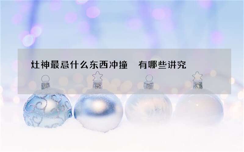 灶神最忌什么东西冲撞 有哪些讲究